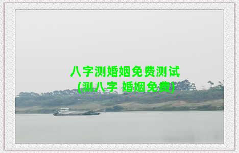 八字测婚姻免费测试(测八字 婚姻免费)